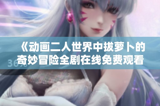 《動畫二人世界中拔蘿卜的奇妙冒險全劇在線免費觀看》