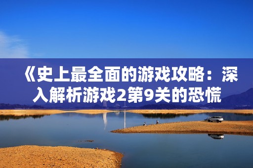 《史上最全面的游戲攻略：深入解析游戲2第9關的恐慌挑戰(zhàn)》