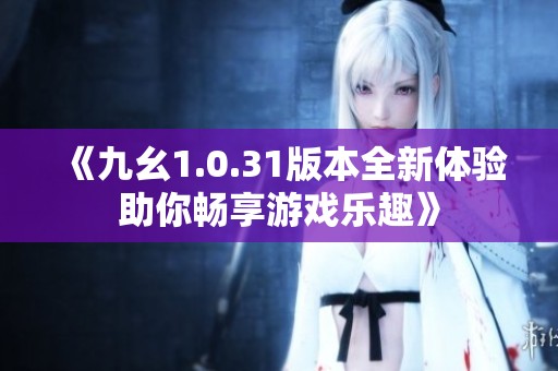 《九幺1.0.31版本全新體驗(yàn)助你暢享游戲樂(lè)趣》