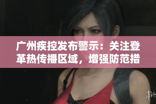 廣州疾控發(fā)布警示：關(guān)注登革熱傳播區(qū)域，增強防范措施指南