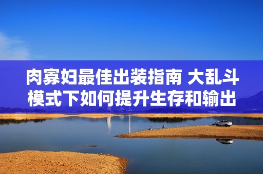 肉寡婦最佳出裝指南 大亂斗模式下如何提升生存和輸出能力
