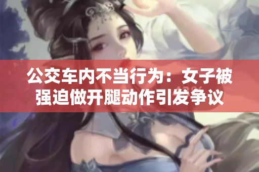 公交車內(nèi)不當(dāng)行為:女子被強(qiáng)迫做開(kāi)腿動(dòng)作引發(fā)爭(zhēng)議 公交車內(nèi)不當(dāng)行為:女子被強(qiáng)迫做開(kāi)腿動(dòng)作引發(fā)爭(zhēng)議