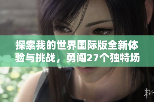 探索我的世界國際版全新體驗(yàn)與挑戰(zhàn)，勇闖27個(gè)獨(dú)特場景！