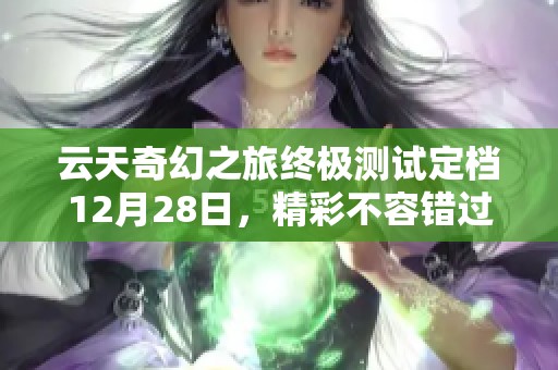 云天奇幻之旅終極測試定檔12月28日，精彩不容錯過