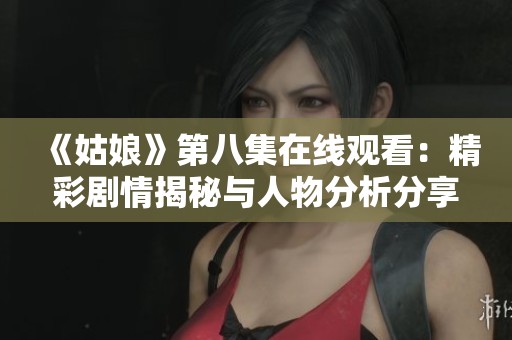 《姑娘》第八集在線觀看：精彩劇情揭秘與人物分析分享