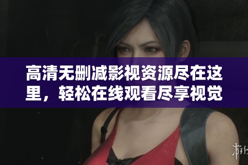高清無刪減影視資源盡在這里，輕松在線觀看盡享視覺盛宴