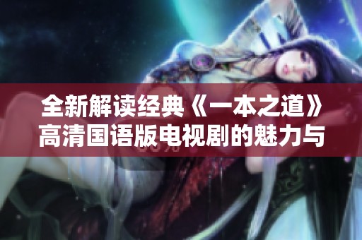 全新解讀經(jīng)典《一本之道》高清國語版電視劇的魅力與優(yōu)點分析