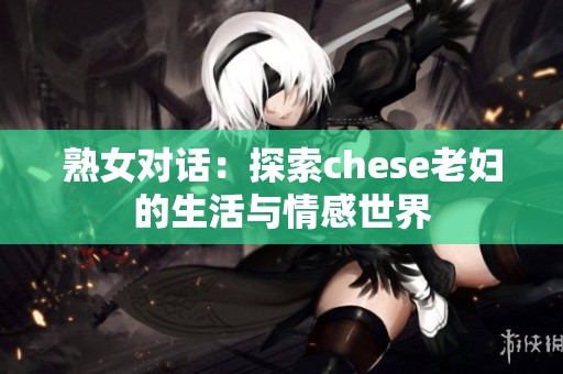 熟女對話：探索chese老婦的生活與情感世界