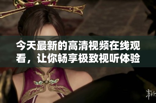 今天最新的高清視頻在線觀看，讓你暢享極致視聽體驗(yàn)！