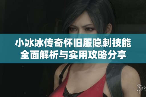 小冰冰傳奇懷舊服隱刺技能全面解析與實用攻略分享