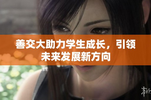 善交大助力學生成長，引領未來發(fā)展新方向