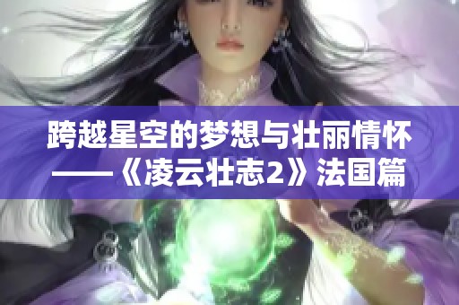 跨越星空的夢想與壯麗情懷——《凌云壯志2》法國篇解析
