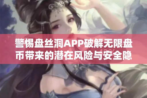 警惕盤絲洞APP破解無限盤幣帶來的潛在風(fēng)險與安全隱患