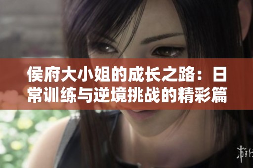 侯府大小姐的成長之路：日常訓練與逆境挑戰(zhàn)的精彩篇章