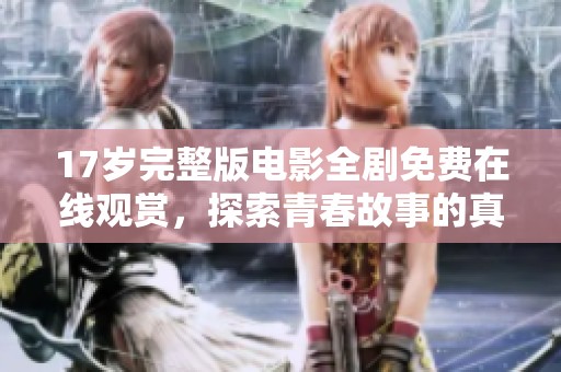 17歲完整版電影全劇免費(fèi)在線觀賞，探索青春故事的真實(shí)魅力