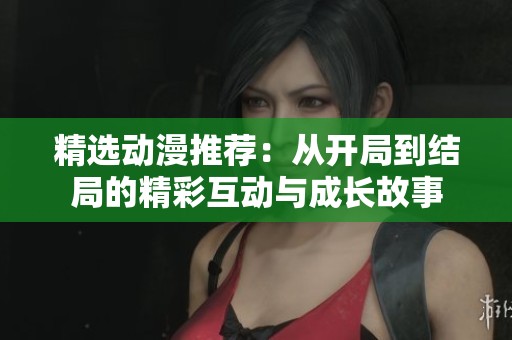 精選動(dòng)漫推薦:從開(kāi)局到結(jié)局的精彩互動(dòng)與成長(zhǎng)故事 精選動(dòng)漫推薦:從開(kāi)局到結(jié)局的精彩互動(dòng)與成長(zhǎng)故事