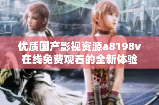 優(yōu)質(zhì)國(guó)產(chǎn)影視資源a8198v在線免費(fèi)觀看的全新體驗(yàn)