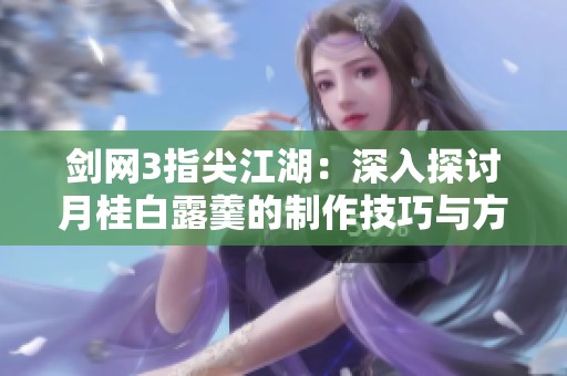 劍網(wǎng)3指尖江湖：深入探討月桂白露羹的制作技巧與方法