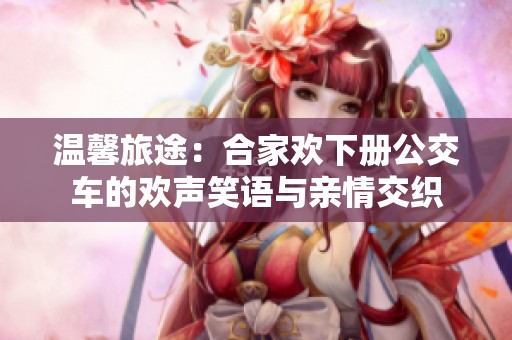 溫馨旅途：合家歡下冊公交車的歡聲笑語與親情交織