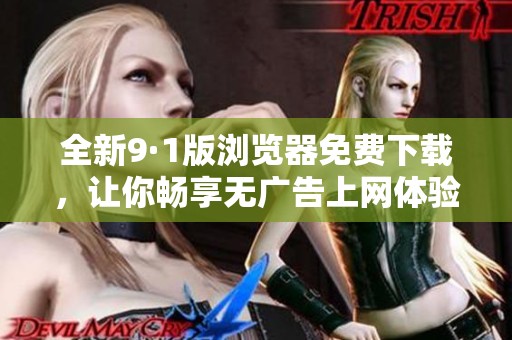 全新9·1版瀏覽器免費下載，讓你暢享無廣告上網(wǎng)體驗