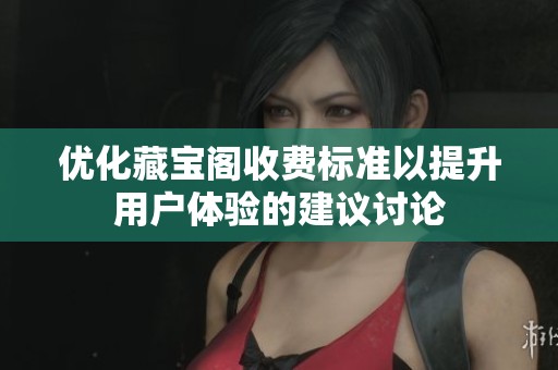 優(yōu)化藏寶閣收費標準以提升用戶體驗的建議討論