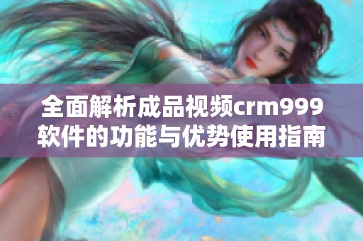 全面解析成品視頻crm999軟件的功能與優(yōu)勢使用指南