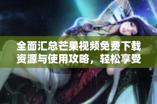 全面匯總芒果視頻免費(fèi)下載資源與使用攻略，輕松享受精彩內(nèi)容
