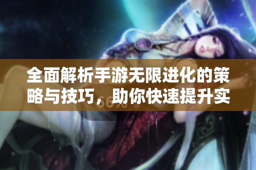 全面解析手游無限進化的策略與技巧，助你快速提升實力