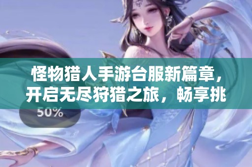 怪物獵人手游臺服新篇章，開啟無盡狩獵之旅，暢享挑戰(zhàn)與樂趣