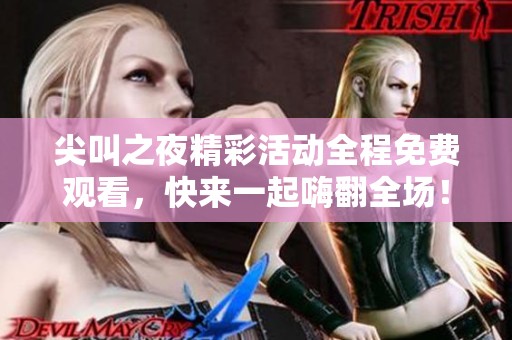 尖叫之夜精彩活動(dòng)全程免費(fèi)觀看,快來(lái)一起嗨翻全場(chǎng)! 尖叫之夜精彩活動(dòng)全程免費(fèi)觀看,快來(lái)一起嗨翻全場(chǎng)!