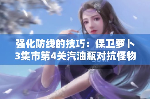 強化防線的技巧：保衛(wèi)蘿卜3集市第4關(guān)汽油瓶對抗怪物狂潮攻略解析