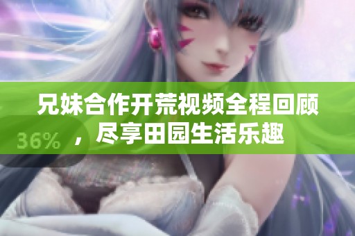 兄妹合作開荒視頻全程回顧，盡享田園生活樂趣