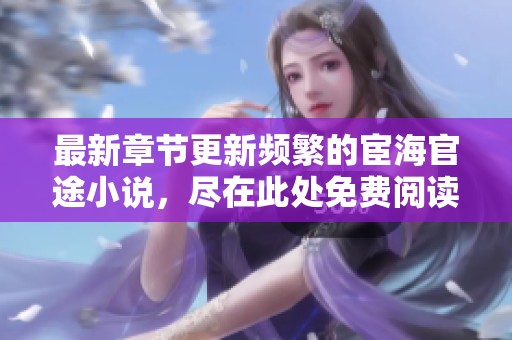 最新章節(jié)更新頻繁的宦海官途小說(shuō)，盡在此處免費(fèi)閱讀！