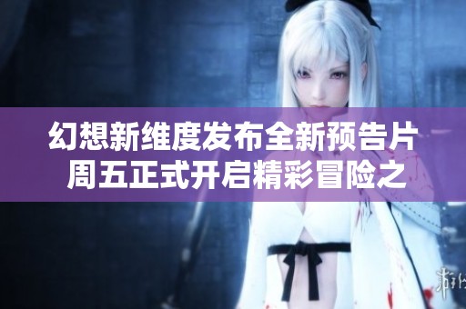 幻想新維度發(fā)布全新預(yù)告片 周五正式開啟精彩冒險之旅