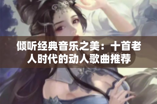 傾聽經(jīng)典音樂之美：十首老人時代的動人歌曲推薦