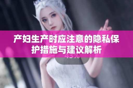產(chǎn)婦生產(chǎn)時(shí)應(yīng)注意的隱私保護(hù)措施與建議解析