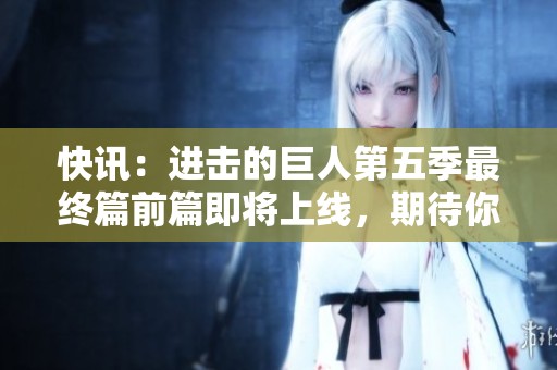 快訊：進(jìn)擊的巨人第五季最終篇前篇即將上線，期待你的關(guān)注