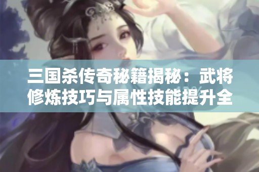 三國殺傳奇秘籍揭秘：武將修煉技巧與屬性技能提升全攻略