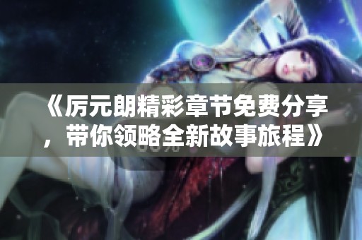 《厲元朗精彩章節(jié)免費分享，帶你領(lǐng)略全新故事旅程》