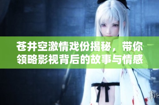 蒼井空激情戲份揭秘，帶你領(lǐng)略影視背后的故事與情感