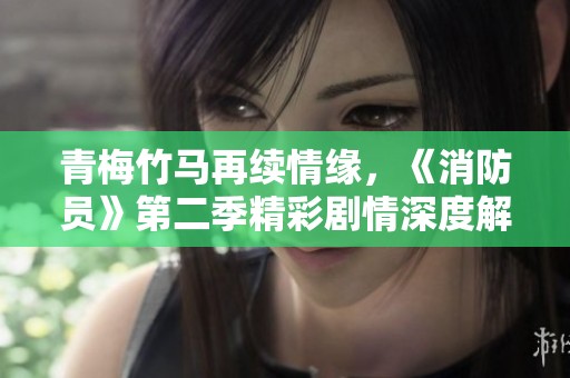 青梅竹馬再續(xù)情緣，《消防員》第二季精彩劇情深度解析與討論