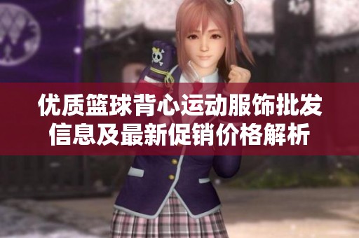 優(yōu)質(zhì)籃球背心運(yùn)動(dòng)服飾批發(fā)信息及最新促銷價(jià)格解析 優(yōu)質(zhì)籃球背心運(yùn)動(dòng)服飾批發(fā)信息及最新促銷價(jià)格解析
