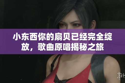 小東西你的扇貝已經完全綻放，歌曲原唱揭秘之旅
