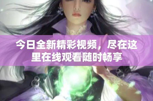 今日全新精彩視頻，盡在這里在線觀看隨時(shí)暢享
