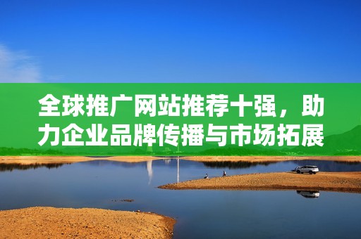 全球推廣網(wǎng)站推薦十強，助力企業(yè)品牌傳播與市場拓展