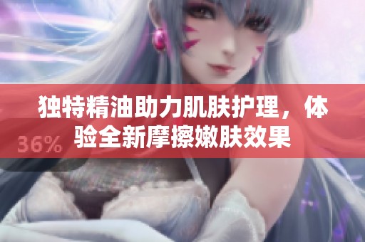 獨特精油助力肌膚護理，體驗全新摩擦嫩膚效果