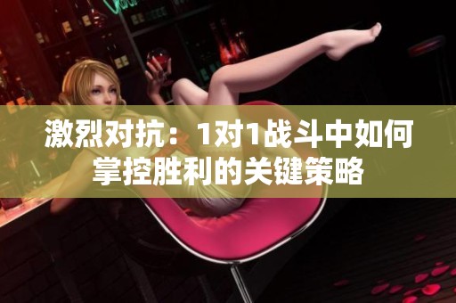 激烈對抗：1對1戰(zhàn)斗中如何掌控勝利的關(guān)鍵策略