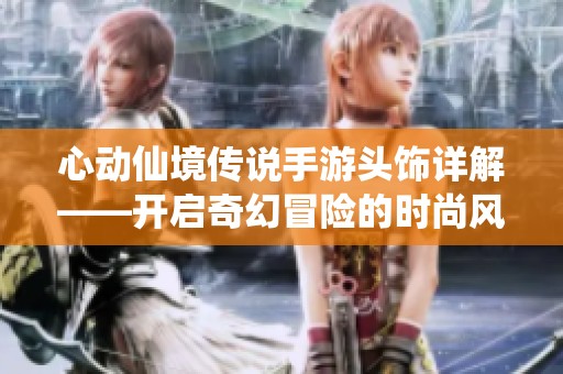 心動仙境傳說手游頭飾詳解——開啟奇幻冒險的時尚風(fēng)尚之旅