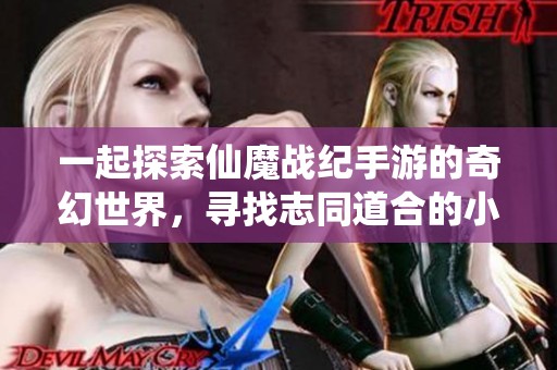 一起探索仙魔戰(zhàn)紀(jì)手游的奇幻世界，尋找志同道合的小哥哥共游仙俠世界！