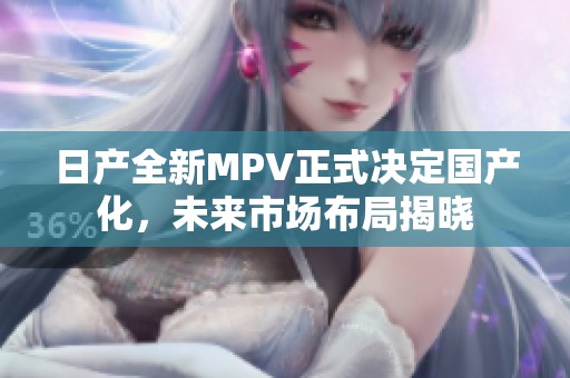 日產(chǎn)全新MPV正式?jīng)Q定國產(chǎn)化，未來市場布局揭曉